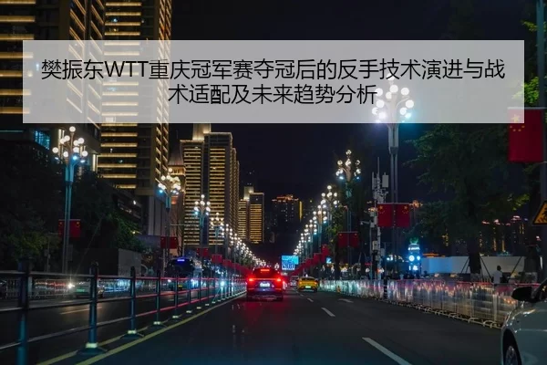 樊振东WTT重庆冠军赛夺冠后的反手技术演进与战术适配及未来趋势分析