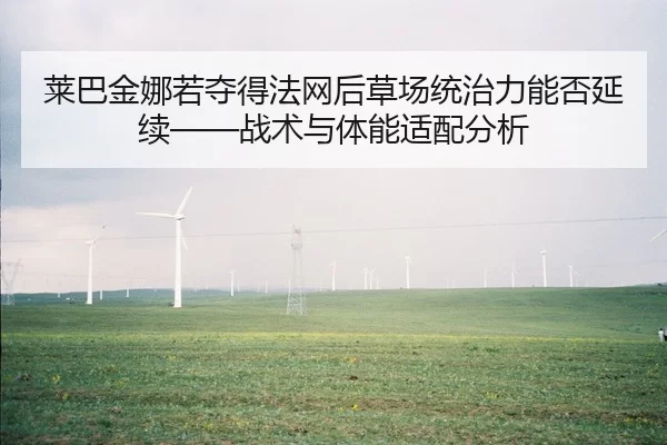 莱巴金娜若夺得法网后草场统治力能否延续——战术与体能适配分析