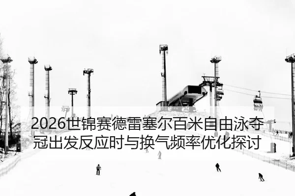 2026世锦赛德雷塞尔百米自由泳夺冠出发反应时与换气频率优化探讨