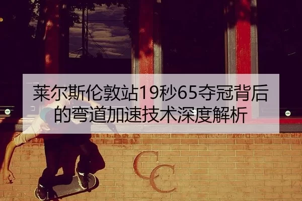 莱尔斯伦敦站19秒65夺冠背后的弯道加速技术深度解析