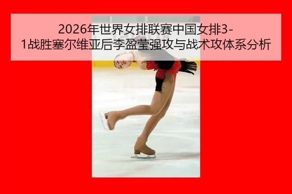 2026年世界女排联赛中国女排3-1战胜塞尔维亚后李盈莹强攻与战术攻体系分析